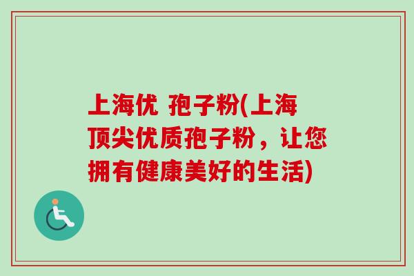 上海优 孢子粉(上海优质孢子粉,让您拥有健康美好的生活) 上海优 孢子粉(上海优质孢子粉,让您拥有健康美好的生活)