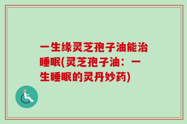一生缘灵芝孢子油能(灵芝孢子油：一生的灵丹妙药)