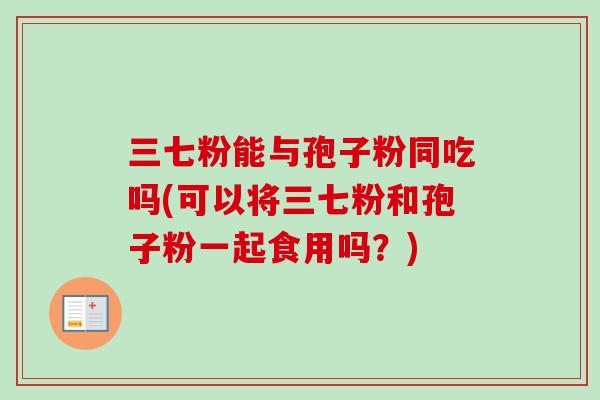 三七粉能与孢子粉同吃吗(可以将三七粉和孢子粉一起食用吗？)