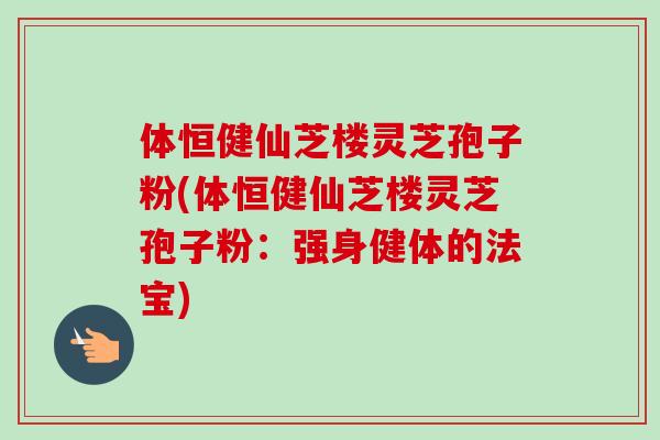 体恒健仙芝楼灵芝孢子粉(体恒健仙芝楼灵芝孢子粉:强身健体的法宝) 体恒健仙芝楼灵芝孢子粉(体恒健仙芝楼灵芝孢子粉:强身健体的法宝)