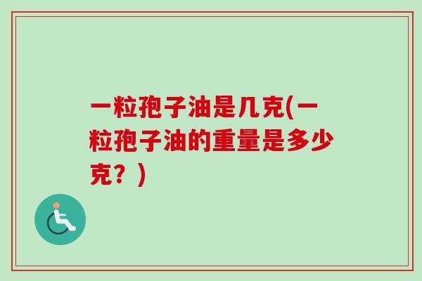 一粒孢子油是几克(一粒孢子油的重量是多少克?) 一粒孢子油是几克(一粒孢子油的重量是多少克?)