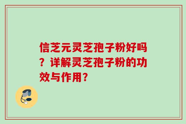 信芝元灵芝孢子粉好吗?详解灵芝孢子粉的功效与作用? 信芝元灵芝孢子粉好吗?详解灵芝孢子粉的功效与作用?