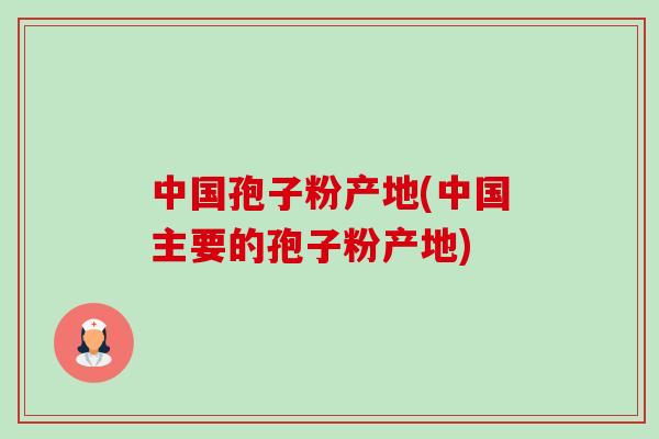 中国孢子粉产地(中国主要的孢子粉产地)