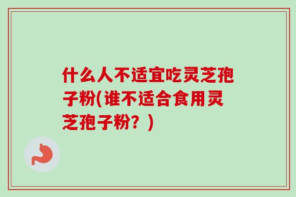 什么人不适宜吃灵芝孢子粉(谁不适合食用灵芝孢子粉?) 什么人不适宜吃灵芝孢子粉(谁不适合食用灵芝孢子粉?)