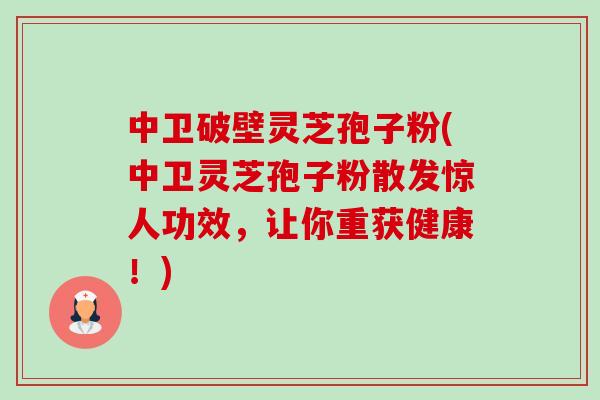 中卫破壁灵芝孢子粉(中卫灵芝孢子粉散发惊人功效,让你重获健康!) 中卫破壁灵芝孢子粉(中卫灵芝孢子粉散发惊人功效,让你重获健康!)