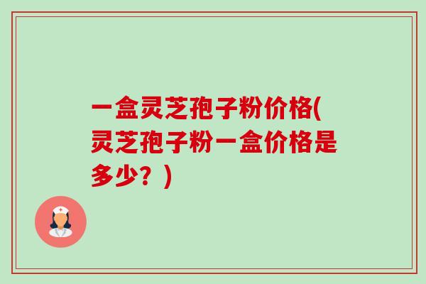 一盒灵芝孢子粉价格(灵芝孢子粉一盒价格是多少?) 一盒灵芝孢子粉价格(灵芝孢子粉一盒价格是多少?)