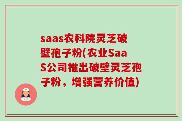 saas农科院灵芝破壁孢子粉(农业SaaS公司推出破壁灵芝孢子粉,增强营养价值) saas农科院灵芝破壁孢子粉(农业SaaS公司推出破壁灵芝孢子粉,增强营养价值)
