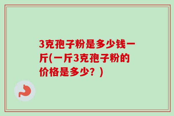 3克孢子粉是多少钱一斤(一斤3克孢子粉的价格是多少？)