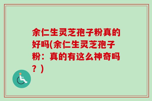 余仁生灵芝孢子粉真的好吗(余仁生灵芝孢子粉:真的有这么神奇吗?) 余仁生灵芝孢子粉真的好吗(余仁生灵芝孢子粉:真的有这么神奇吗?)