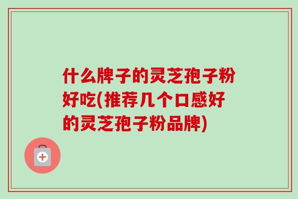 什么牌子的灵芝孢子粉好吃(推荐几个口感好的灵芝孢子粉品牌) 什么牌子的灵芝孢子粉好吃(推荐几个口感好的灵芝孢子粉品牌)