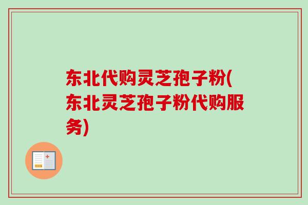 东北代购灵芝孢子粉(东北灵芝孢子粉代购服务) 东北代购灵芝孢子粉(东北灵芝孢子粉代购服务)