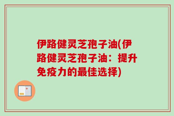 伊路健灵芝孢子油(伊路健灵芝孢子油：提升免疫力的佳选择)