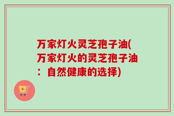 万家灯火灵芝孢子油(万家灯火的灵芝孢子油：自然健康的选择)