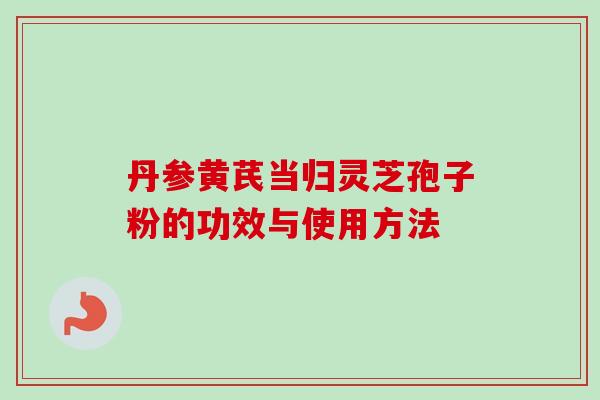 丹参黄芪当归灵芝孢子粉的功效与使用方法