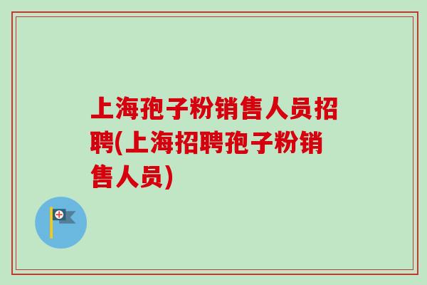 上海孢子粉销售人员招聘(上海招聘孢子粉销售人员) 上海孢子粉销售人员招聘(上海招聘孢子粉销售人员)