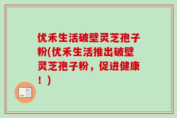 优禾生活破壁灵芝孢子粉(优禾生活推出破壁灵芝孢子粉,促进健康!) 优禾生活破壁灵芝孢子粉(优禾生活推出破壁灵芝孢子粉,促进健康!)