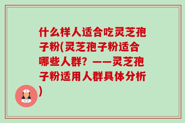 什么样人适合吃灵芝孢子粉(灵芝孢子粉适合哪些人群?——灵芝孢子粉适用人群具体分析) 什么样人适合吃灵芝孢子粉(灵芝孢子粉适合哪些人群?——灵芝孢子粉适用人群具体分析)