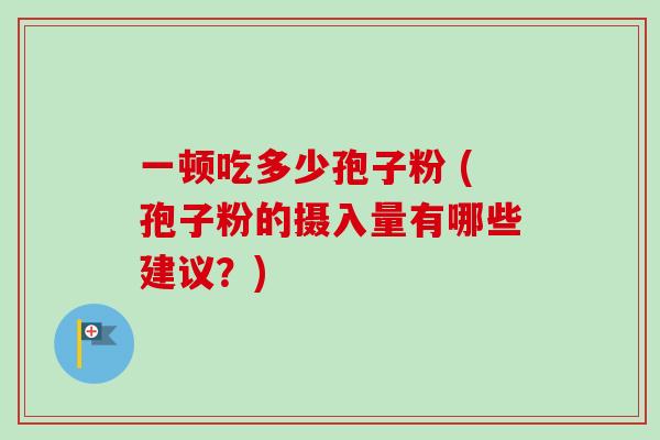一顿吃多少孢子粉 (孢子粉的摄入量有哪些建议?) 一顿吃多少孢子粉 (孢子粉的摄入量有哪些建议?)