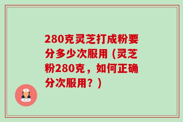 280克灵芝打成粉要分多少次服用 (灵芝粉280克,如何正确分次服用?) 280克灵芝打成粉要分多少次服用 (灵芝粉280克,如何正确分次服用?)