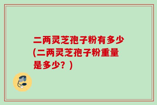 二两灵芝孢子粉有多少(二两灵芝孢子粉重量是多少？)