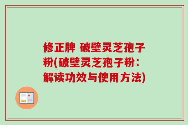 修正牌 破壁灵芝孢子粉(破壁灵芝孢子粉:解读功效与使用方法) 修正牌 破壁灵芝孢子粉(破壁灵芝孢子粉:解读功效与使用方法)