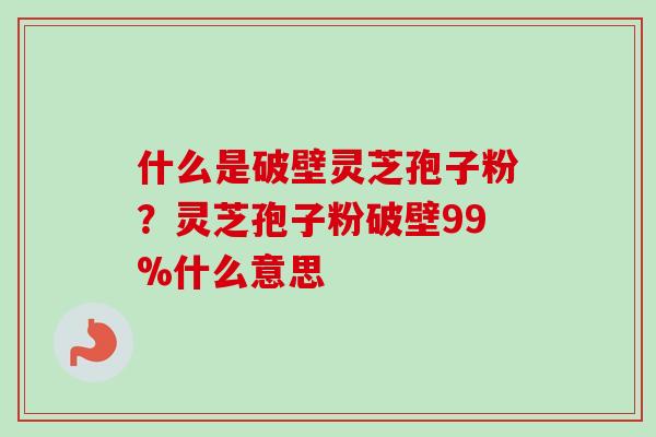 什么是破壁灵芝孢子粉?灵芝孢子粉破壁99%什么意思 什么是破壁灵芝孢子粉?灵芝孢子粉破壁99%什么意思