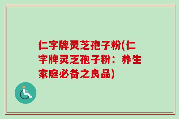 仁字牌灵芝孢子粉(仁字牌灵芝孢子粉：养生家庭必备之良品)