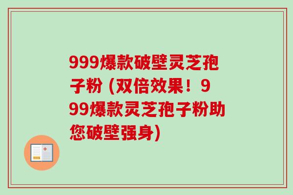 999爆款破壁灵芝孢子粉 (双倍效果!999爆款灵芝孢子粉助您破壁强身) 999爆款破壁灵芝孢子粉 (双倍效果!999爆款灵芝孢子粉助您破壁强身)