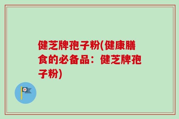 健芝牌孢子粉(健康膳食的必备品:健芝牌孢子粉) 健芝牌孢子粉(健康膳食的必备品:健芝牌孢子粉)