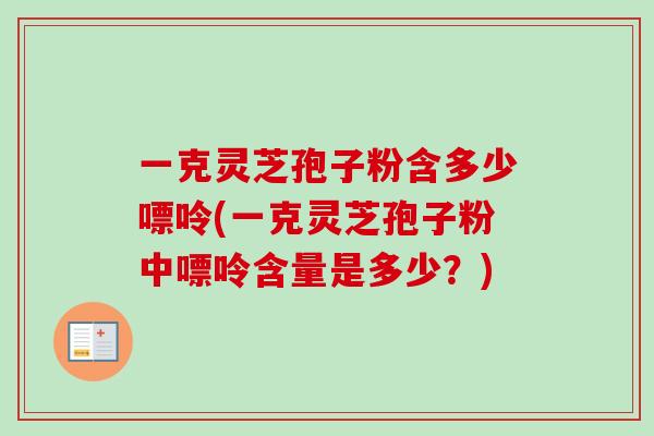 一克灵芝孢子粉含多少嘌呤(一克灵芝孢子粉中嘌呤含量是多少？)