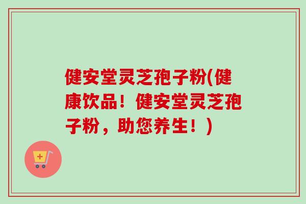 健安堂灵芝孢子粉(健康饮品!健安堂灵芝孢子粉,助您养生!) 健安堂灵芝孢子粉(健康饮品!健安堂灵芝孢子粉,助您养生!)