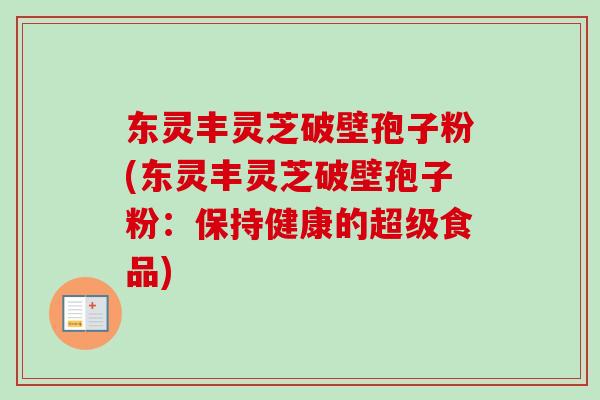 东灵丰灵芝破壁孢子粉(东灵丰灵芝破壁孢子粉:保持健康的超级食品) 东灵丰灵芝破壁孢子粉(东灵丰灵芝破壁孢子粉:保持健康的超级食品)
