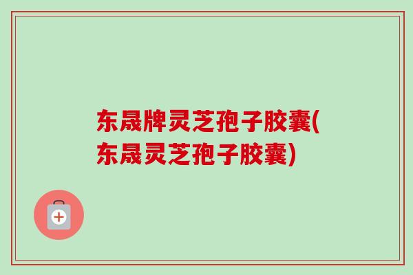 东晟牌灵芝孢子胶囊(东晟灵芝孢子胶囊)