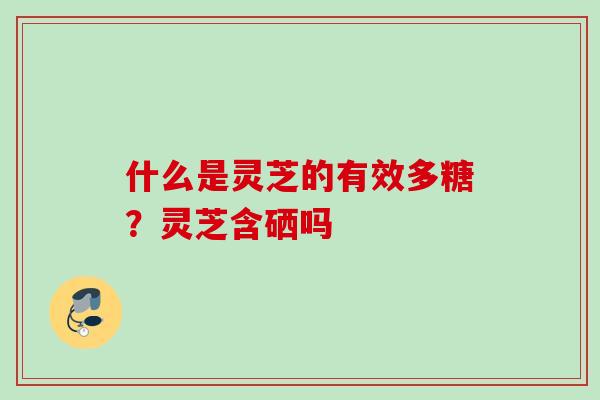 什么是灵芝的有效多糖?灵芝含硒吗 什么是灵芝的有效多糖?灵芝含硒吗