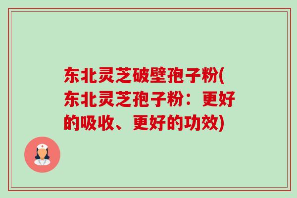 东北灵芝破壁孢子粉(东北灵芝孢子粉:更好的吸收、更好的功效) 东北灵芝破壁孢子粉(东北灵芝孢子粉:更好的吸收、更好的功效)