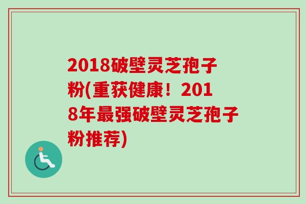 2018破壁灵芝孢子粉(重获健康!2018年强破壁灵芝孢子粉推荐) 2018破壁灵芝孢子粉(重获健康!2018年强破壁灵芝孢子粉推荐)