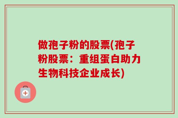 做孢子粉的股票(孢子粉股票:重组蛋白助力生物科技企业成长) 做孢子粉的股票(孢子粉股票:重组蛋白助力生物科技企业成长)