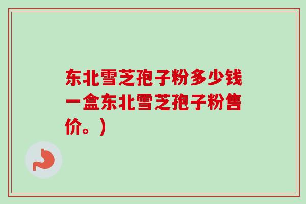 东北雪芝孢子粉多少钱一盒东北雪芝孢子粉售价。) 东北雪芝孢子粉多少钱一盒东北雪芝孢子粉售价。)