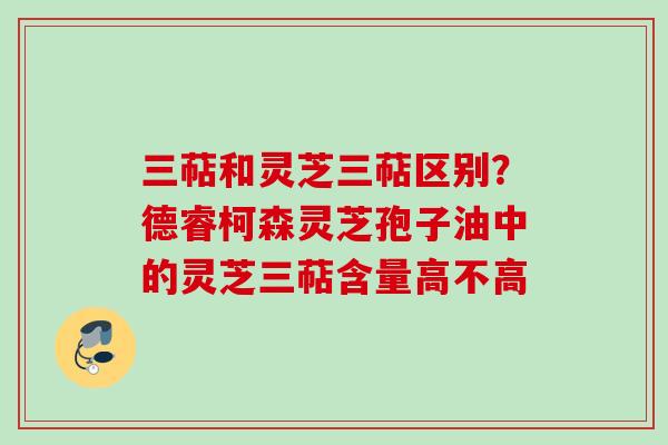 三萜和灵芝三萜区别？德睿柯森灵芝孢子油中的灵芝三萜含量高不高