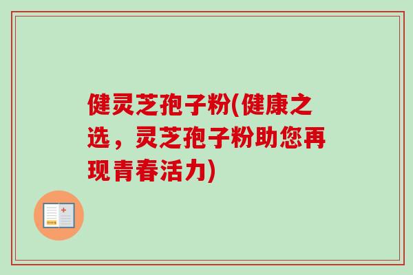 健灵芝孢子粉(健康之选，灵芝孢子粉助您再现青春活力)