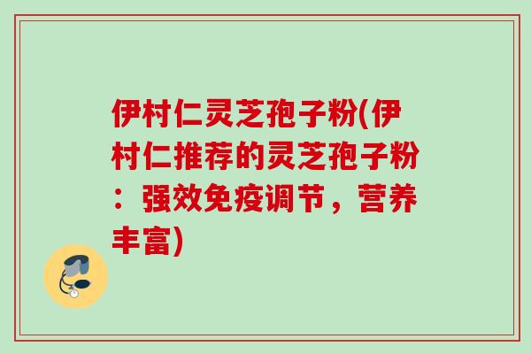 伊村仁灵芝孢子粉(伊村仁推荐的灵芝孢子粉:强效免疫调节,营养丰富) 伊村仁灵芝孢子粉(伊村仁推荐的灵芝孢子粉:强效免疫调节,营养丰富)