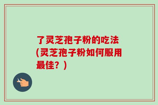 了灵芝孢子粉的吃法 (灵芝孢子粉如何服用佳？)