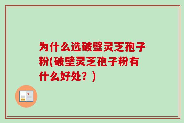 为什么选破壁灵芝孢子粉(破壁灵芝孢子粉有什么好处？)