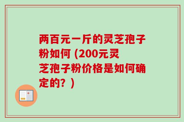 两百元一斤的灵芝孢子粉如何 (200元灵芝孢子粉价格是如何确定的?) 两百元一斤的灵芝孢子粉如何 (200元灵芝孢子粉价格是如何确定的?)
