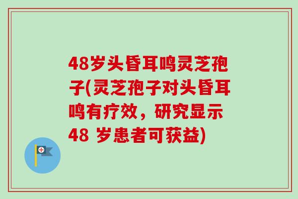 48岁头昏耳鸣灵芝孢子(灵芝孢子对头昏耳鸣有疗效,研究显示 48 岁患者可获益) 48岁头昏耳鸣灵芝孢子(灵芝孢子对头昏耳鸣有疗效,研究显示 48 岁患者可获益)