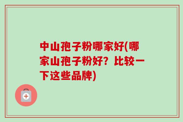 中山孢子粉哪家好(哪家山孢子粉好?比较一下这些品牌) 中山孢子粉哪家好(哪家山孢子粉好?比较一下这些品牌)