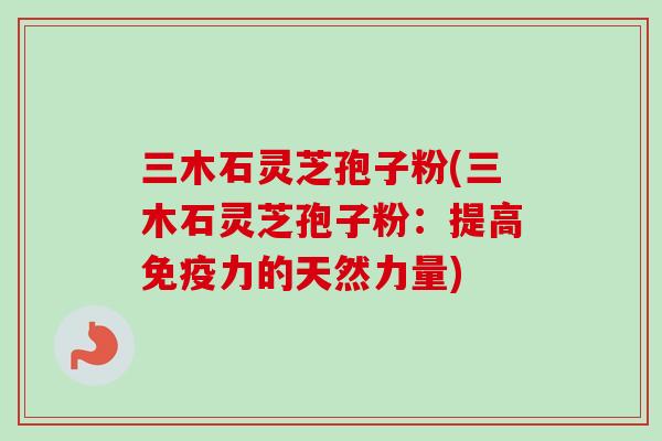 三木石灵芝孢子粉(三木石灵芝孢子粉：提高免疫力的天然力量)