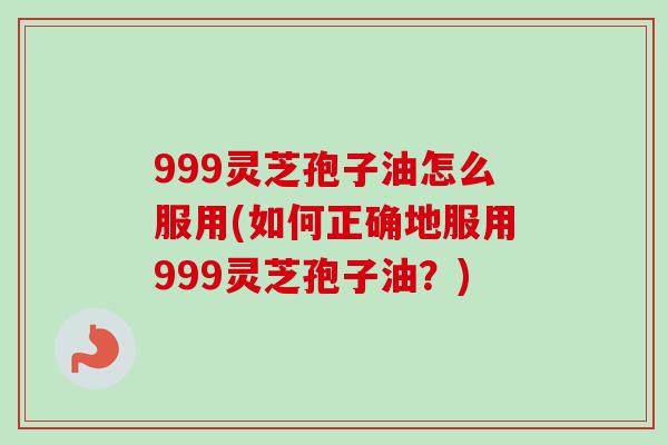 999灵芝孢子油怎么服用(如何正确地服用999灵芝孢子油?) 999灵芝孢子油怎么服用(如何正确地服用999灵芝孢子油?)