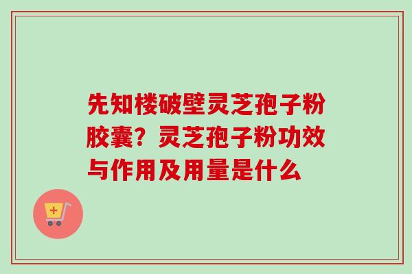 先知楼破壁灵芝孢子粉胶囊?灵芝孢子粉功效与作用及用量是什么 先知楼破壁灵芝孢子粉胶囊?灵芝孢子粉功效与作用及用量是什么