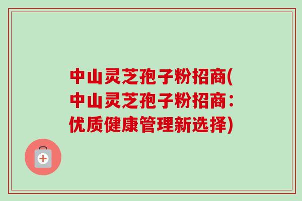 中山灵芝孢子粉招商(中山灵芝孢子粉招商:优质健康管理新选择) 中山灵芝孢子粉招商(中山灵芝孢子粉招商:优质健康管理新选择)